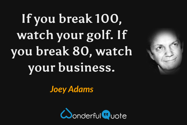 If you break 100, watch your golf. If you break 80, watch your business. - Joey Adams quote.