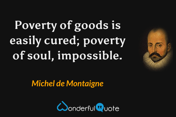 Poverty of goods is easily cured; poverty of soul, impossible. - Michel de Montaigne quote.