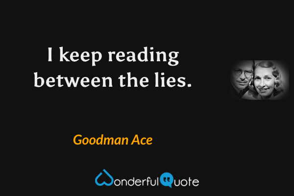 I keep reading between the lies. - Goodman Ace quote.