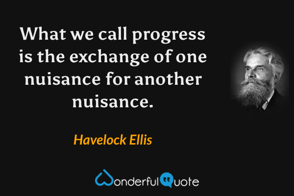 What we call progress is the exchange of one nuisance for another nuisance. - Havelock Ellis quote.