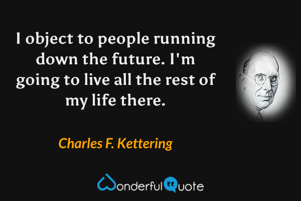 I object to people running down the future. I'm going to live all the rest of my life there. - Charles F. Kettering quote.