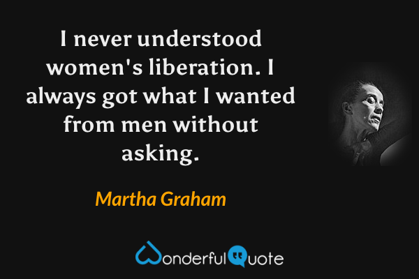 I never understood women's liberation. I always got what I wanted from men without asking. - Martha Graham quote.