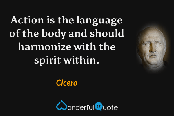Action is the language of the body and should harmonize with the spirit within. - Cicero quote.