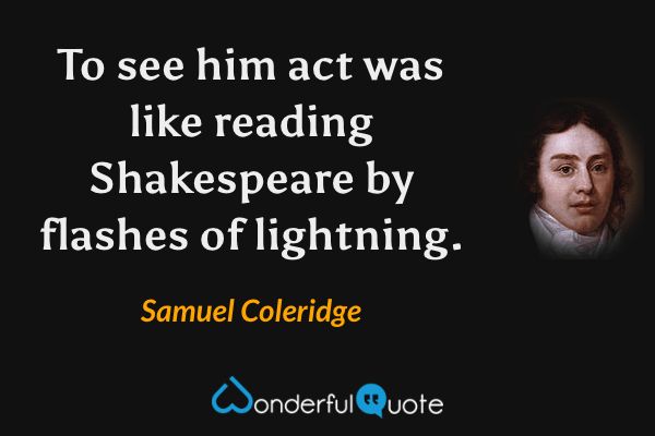 To see him act was like reading Shakespeare by flashes of lightning. - Samuel Coleridge quote.