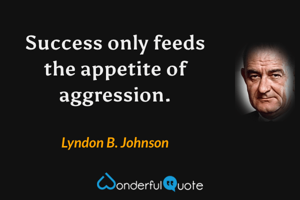 Success only feeds the appetite of aggression. - Lyndon B. Johnson quote.