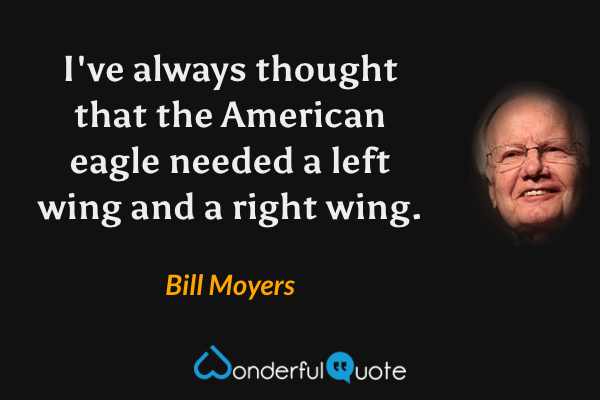 I've always thought that the American eagle needed a left wing and a right wing. - Bill Moyers quote.