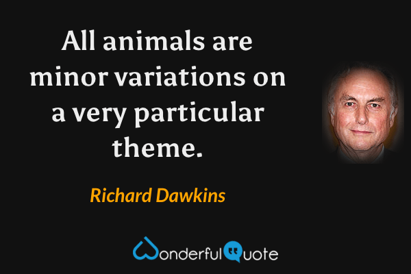 All animals are minor variations on a very particular theme. - Richard Dawkins quote.
