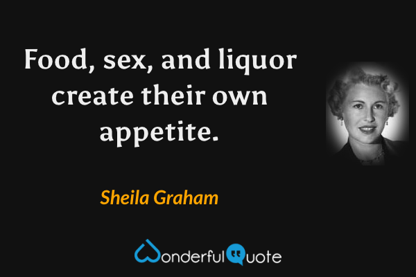 Food, sex, and liquor create their own appetite. - Sheila Graham quote.