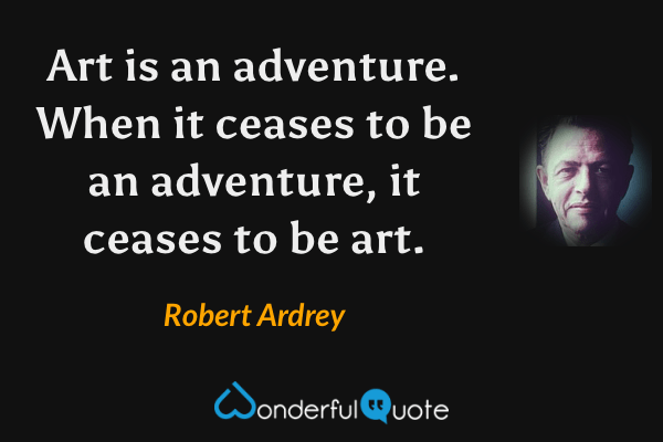 Art is an adventure. When it ceases to be an adventure, it ceases to be art. - Robert Ardrey quote.