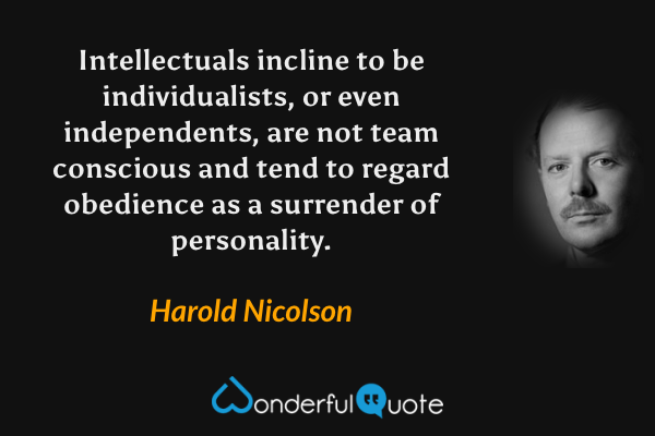 Intellectuals incline to be individualists, or even independents, are not team conscious and tend to regard obedience as a surrender of personality. - Harold Nicolson quote.
