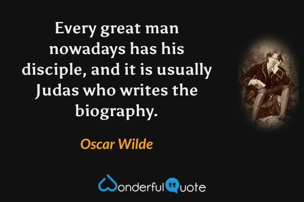Every great man nowadays has his disciple, and it is usually Judas who writes the biography. - Oscar Wilde quote.