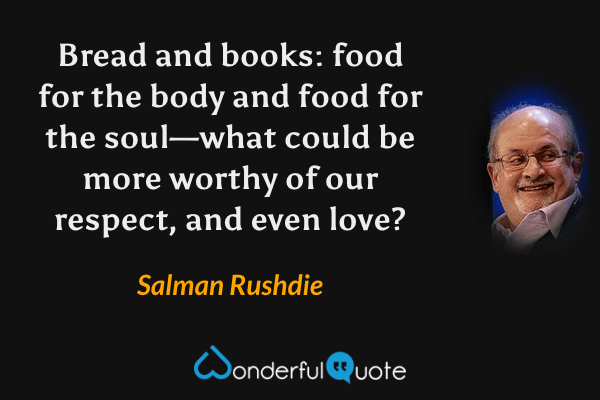 Bread and books: food for the body and food for the soul—what could be more worthy of our respect, and even love? - Salman Rushdie quote.
