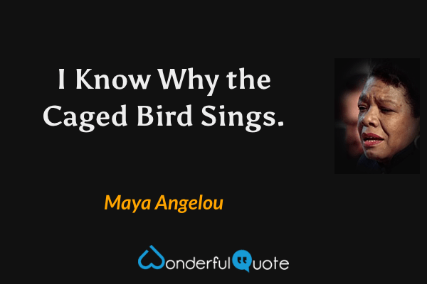 I Know Why the Caged Bird Sings. - Maya Angelou quote.