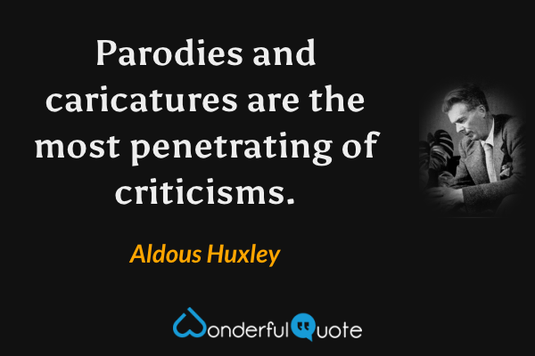 Parodies and caricatures are the most penetrating of criticisms. - Aldous Huxley quote.