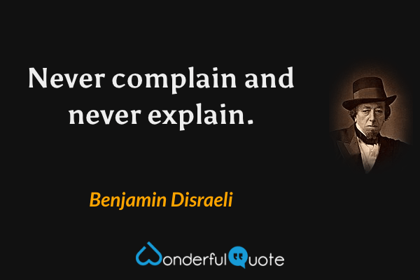 Never complain and never explain. - Benjamin Disraeli quote.