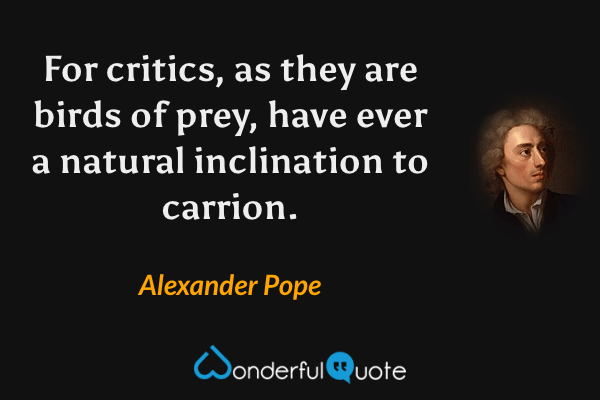 For critics, as they are birds of prey, have ever a natural inclination to carrion. - Alexander Pope quote.
