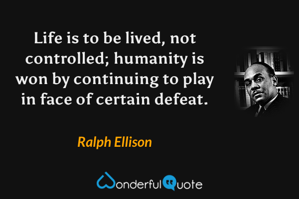 Life is to be lived, not controlled; humanity is won by continuing to play in face of certain defeat. - Ralph Ellison quote.