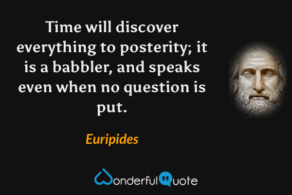 Time will discover everything to posterity; it is a babbler, and speaks even when no question is put. - Euripides quote.