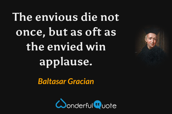 The envious die not once, but as oft as the envied win applause. - Baltasar Gracian quote.