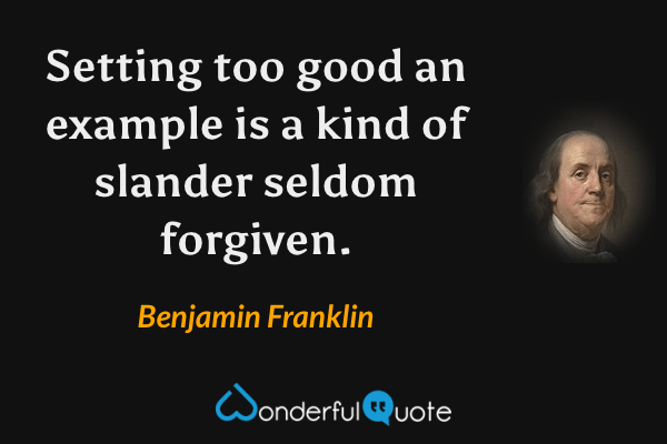 Setting too good an example is a kind of slander seldom forgiven. - Benjamin Franklin quote.