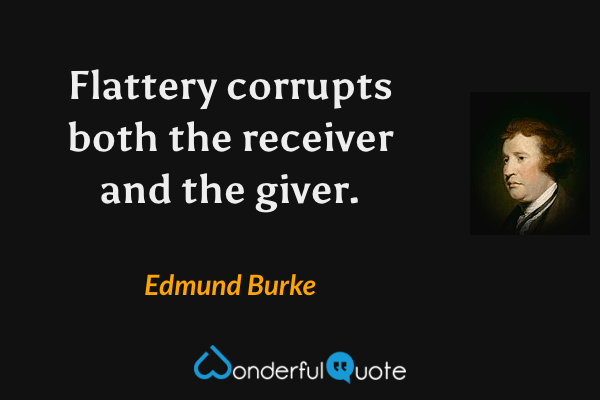 Flattery corrupts both the receiver and the giver. - Edmund Burke quote.