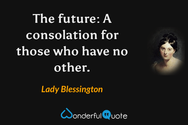 The future: A consolation for those who have no other. - Lady Blessington quote.