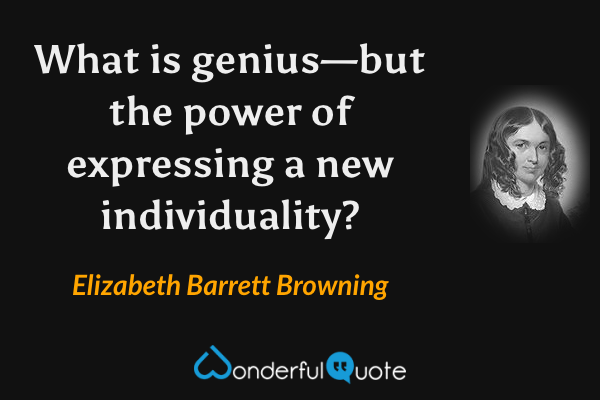 What is genius—but the power of expressing a new individuality? - Elizabeth Barrett Browning quote.