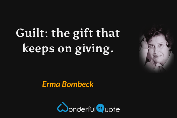 Guilt: the gift that keeps on giving. - Erma Bombeck quote.