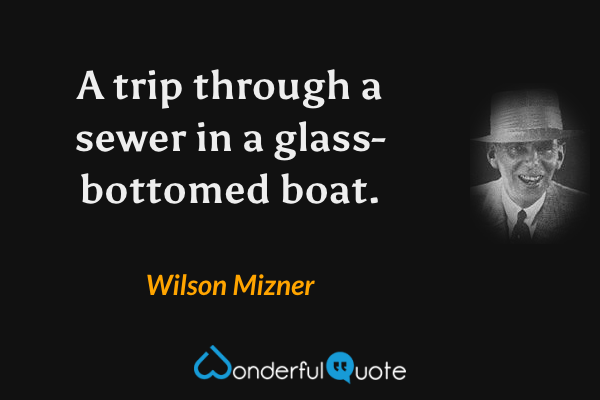 A trip through a sewer in a glass-bottomed boat. - Wilson Mizner quote.