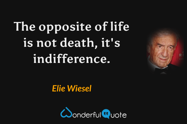 The opposite of life is not death, it's indifference. - Elie Wiesel quote.