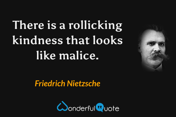 There is a rollicking kindness that looks like malice. - Friedrich Nietzsche quote.
