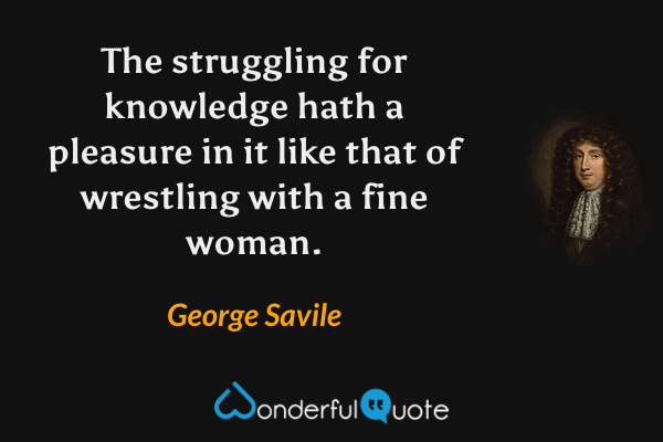 The struggling for knowledge hath a pleasure in it like that of wrestling with a fine woman. - George Savile quote.