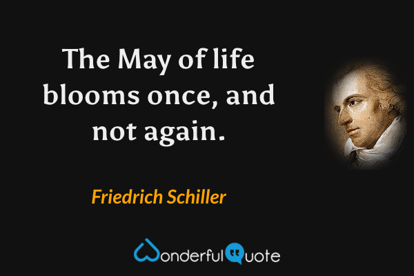 The May of life blooms once, and not again. - Friedrich Schiller quote.