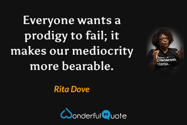 Everyone wants a prodigy to fail; it makes our mediocrity more bearable. - Rita Dove quote.