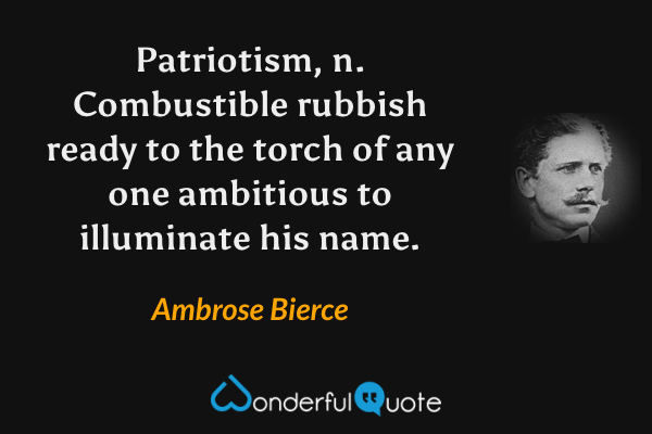 Patriotism, n.  Combustible rubbish ready to the torch of any one ambitious to illuminate his name. - Ambrose Bierce quote.