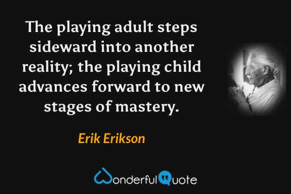 The playing adult steps sideward into another reality; the playing child advances forward to new stages of mastery. - Erik Erikson quote.