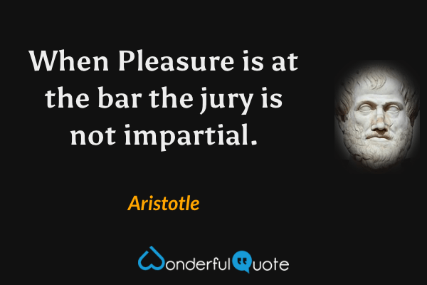 When Pleasure is at the bar the jury is not impartial. - Aristotle quote.