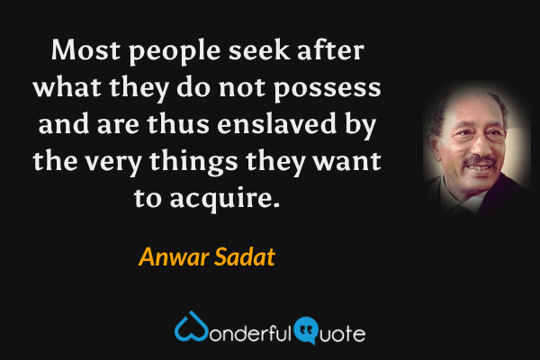 Most people seek after what they do not possess and are thus enslaved by the very things they want to acquire. - Anwar Sadat quote.