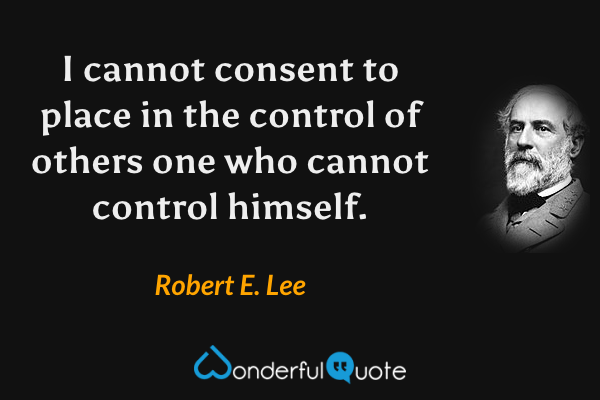 I cannot consent to place in the control of others one who cannot control himself. - Robert E. Lee quote.