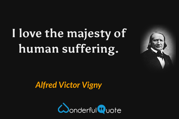 I love the majesty of human suffering. - Alfred Victor Vigny quote.