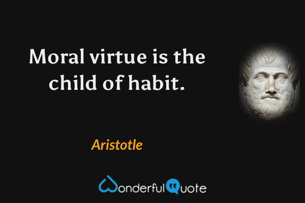 Moral virtue is the child of habit. - Aristotle quote.