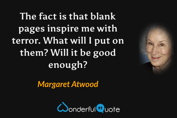 The fact is that blank pages inspire me with terror.  What will I put on them?   Will it be good enough? - Margaret Atwood quote.