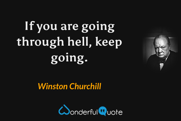 If you are going through hell, keep going. - Winston Churchill quote.