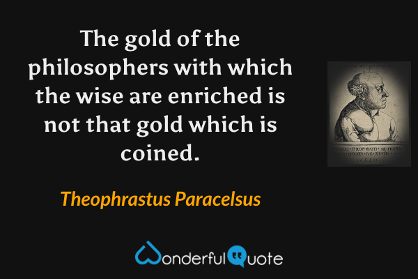 The gold of the philosophers with which the wise are enriched is not that gold which is coined. - Theophrastus Paracelsus quote.