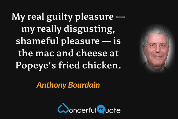 My real guilty pleasure — my really disgusting, shameful pleasure — is the mac and cheese at Popeye's fried chicken. - Anthony Bourdain quote.