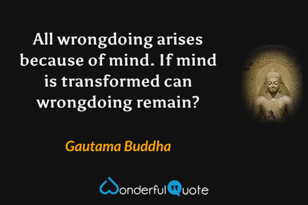 All wrongdoing arises because of mind. If mind is transformed can wrongdoing remain? - Gautama Buddha quote.