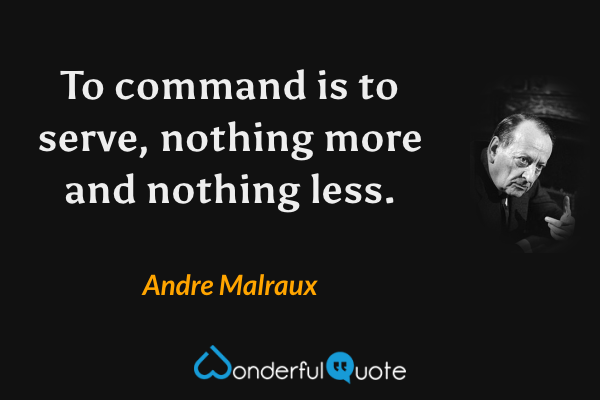 To command is to serve, nothing more and nothing less. - Andre Malraux quote.