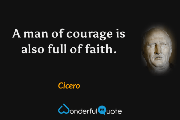 A man of courage is also full of faith. - Cicero quote.