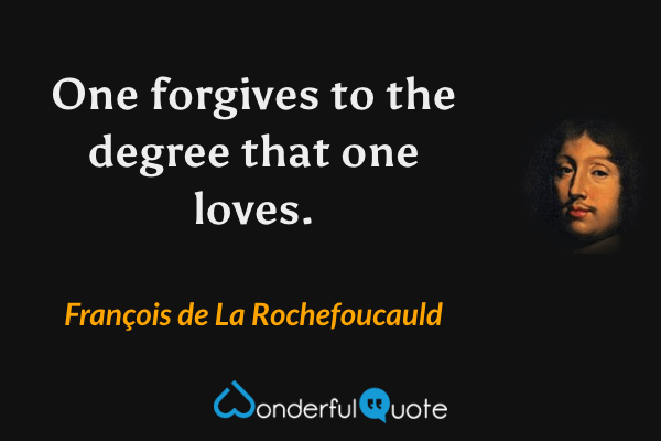 One forgives to the degree that one loves. - François de La Rochefoucauld quote.