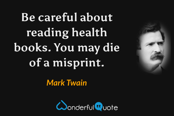 Be careful about reading health books. You may die of a misprint. - Mark Twain quote.